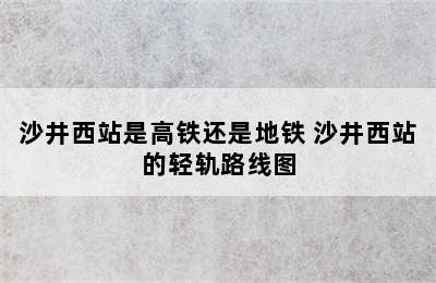 沙井西站是高铁还是地铁 沙井西站的轻轨路线图